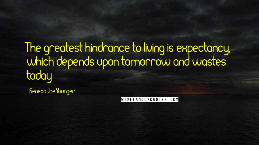 Seneca The Younger Quotes: The greatest hindrance to living is expectancy, which depends upon tomorrow and wastes today