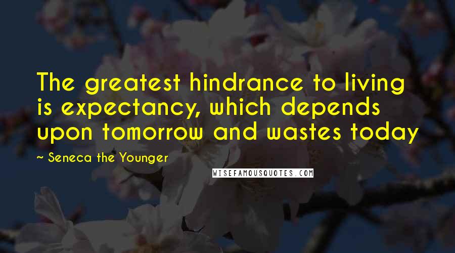 Seneca The Younger Quotes: The greatest hindrance to living is expectancy, which depends upon tomorrow and wastes today