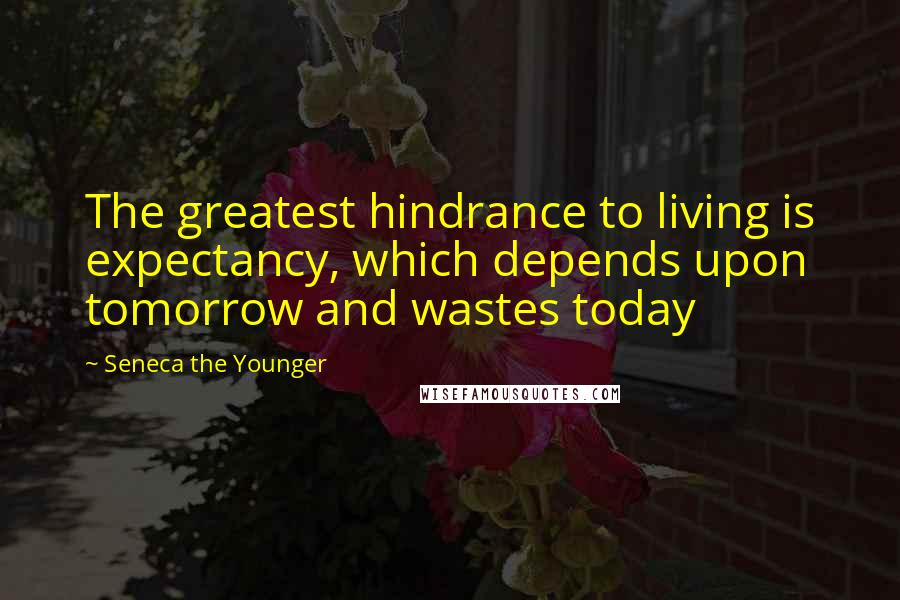 Seneca The Younger Quotes: The greatest hindrance to living is expectancy, which depends upon tomorrow and wastes today