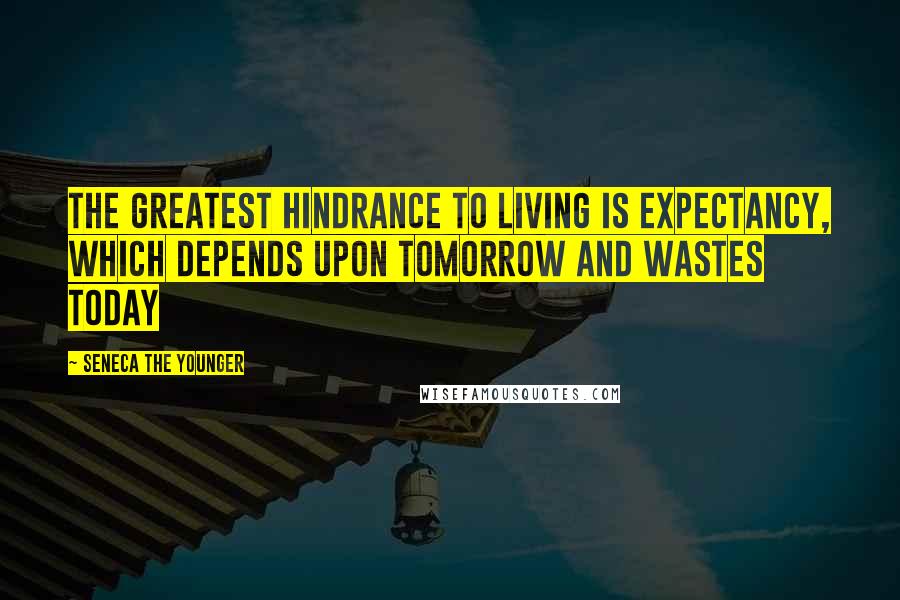 Seneca The Younger Quotes: The greatest hindrance to living is expectancy, which depends upon tomorrow and wastes today