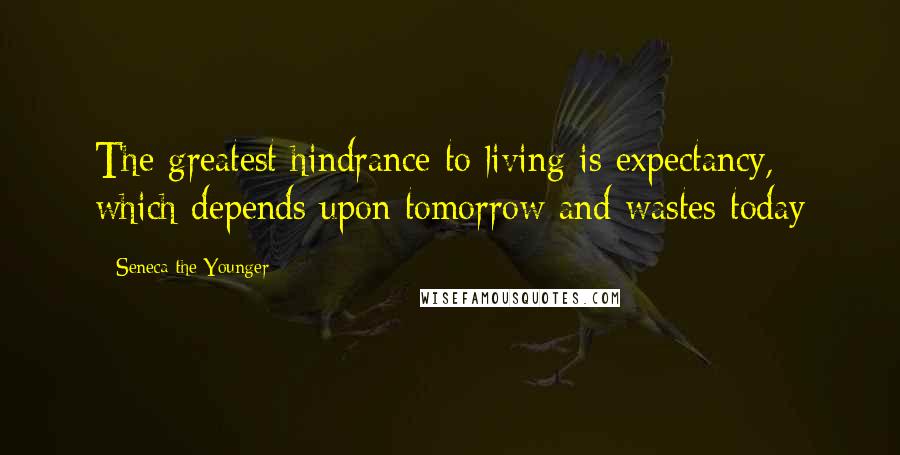 Seneca The Younger Quotes: The greatest hindrance to living is expectancy, which depends upon tomorrow and wastes today