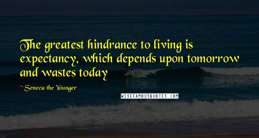 Seneca The Younger Quotes: The greatest hindrance to living is expectancy, which depends upon tomorrow and wastes today