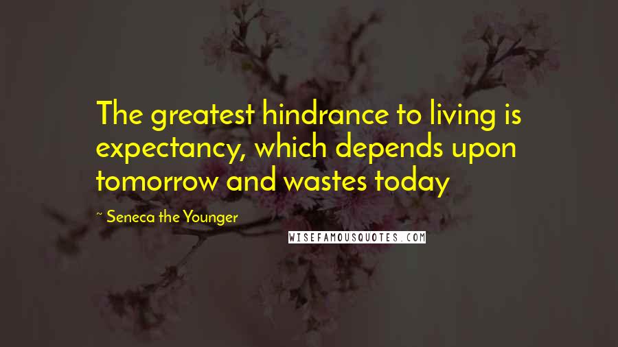 Seneca The Younger Quotes: The greatest hindrance to living is expectancy, which depends upon tomorrow and wastes today