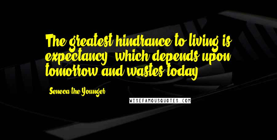 Seneca The Younger Quotes: The greatest hindrance to living is expectancy, which depends upon tomorrow and wastes today