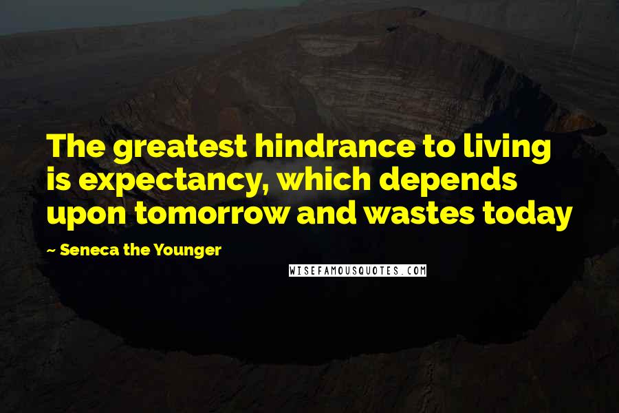 Seneca The Younger Quotes: The greatest hindrance to living is expectancy, which depends upon tomorrow and wastes today