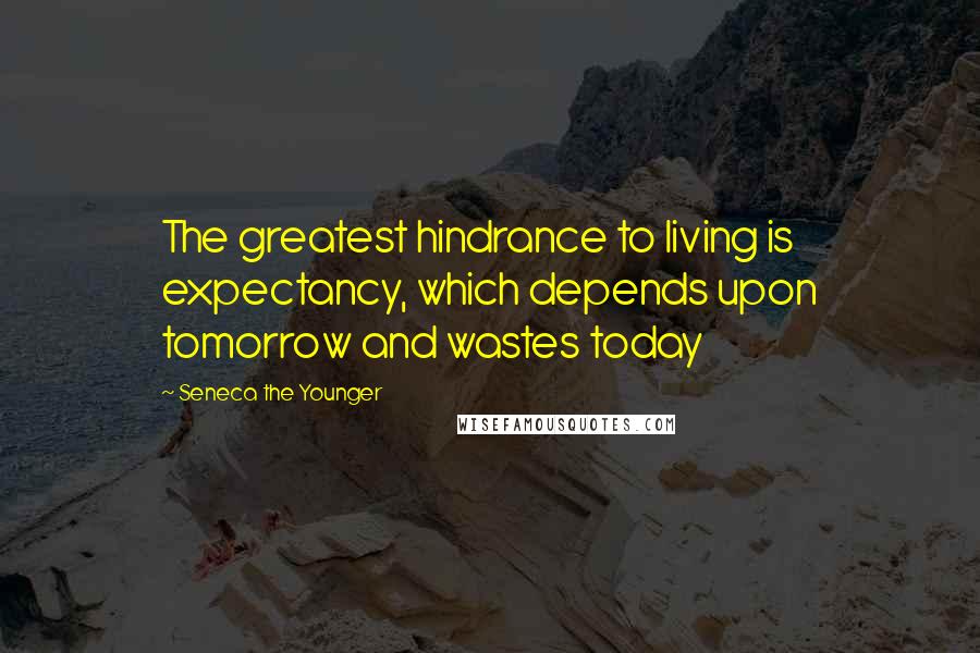 Seneca The Younger Quotes: The greatest hindrance to living is expectancy, which depends upon tomorrow and wastes today