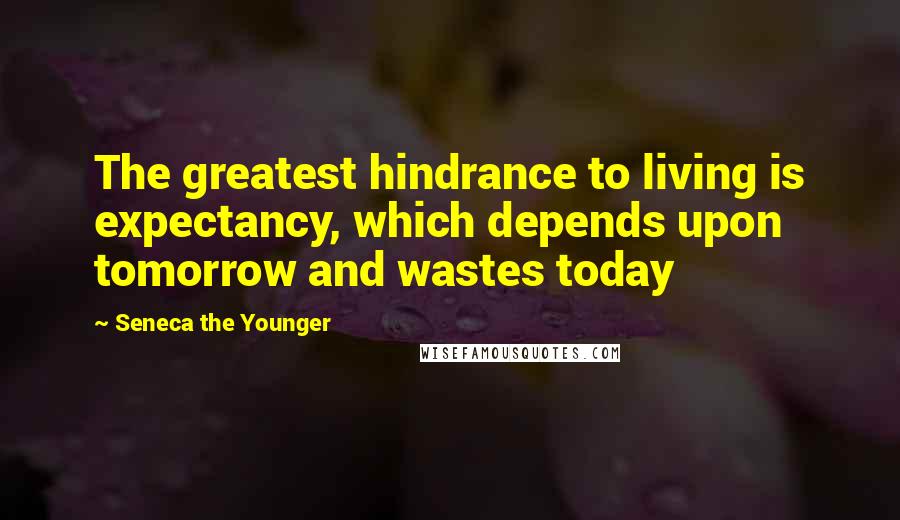 Seneca The Younger Quotes: The greatest hindrance to living is expectancy, which depends upon tomorrow and wastes today