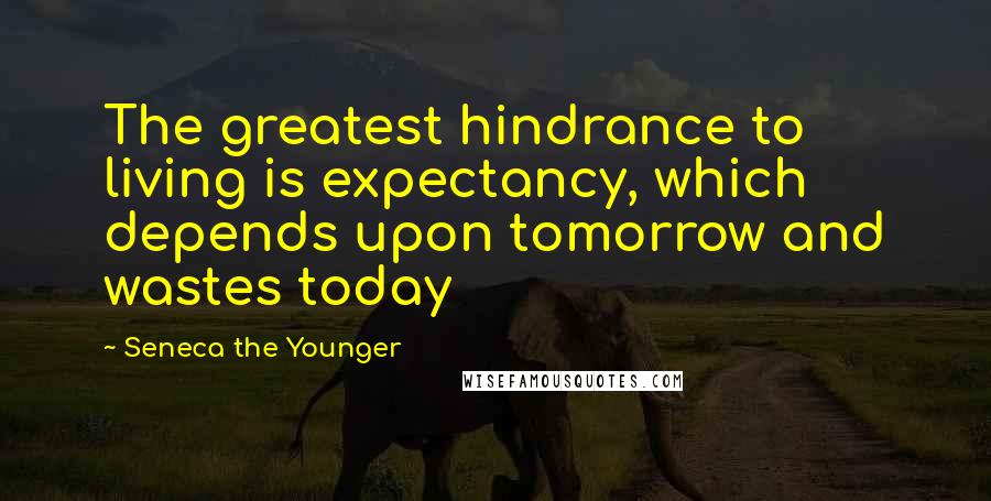 Seneca The Younger Quotes: The greatest hindrance to living is expectancy, which depends upon tomorrow and wastes today