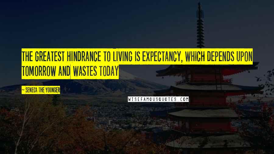 Seneca The Younger Quotes: The greatest hindrance to living is expectancy, which depends upon tomorrow and wastes today