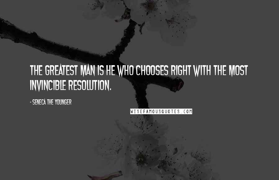 Seneca The Younger Quotes: The greatest man is he who chooses right with the most invincible resolution.