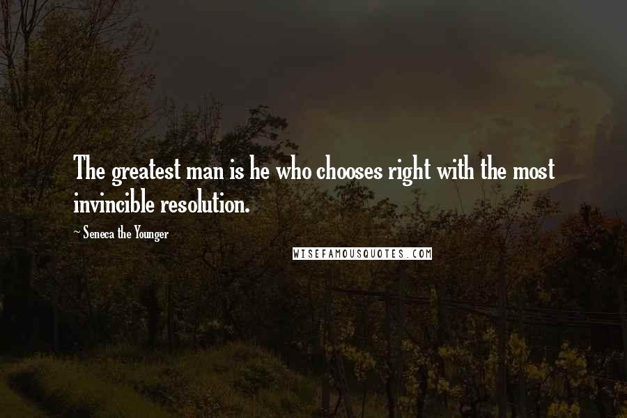 Seneca The Younger Quotes: The greatest man is he who chooses right with the most invincible resolution.