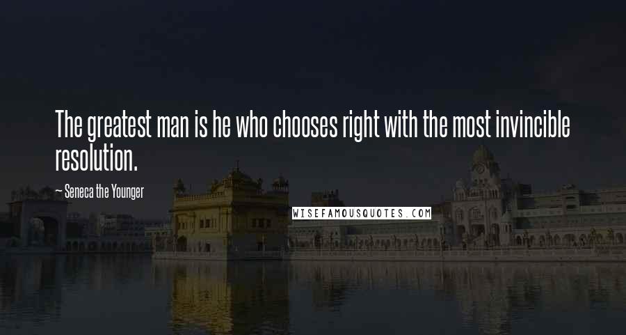 Seneca The Younger Quotes: The greatest man is he who chooses right with the most invincible resolution.