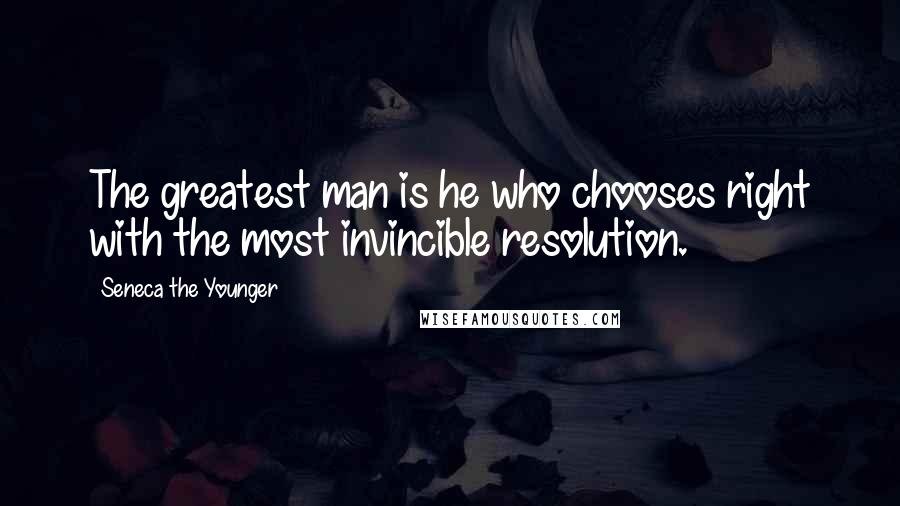 Seneca The Younger Quotes: The greatest man is he who chooses right with the most invincible resolution.