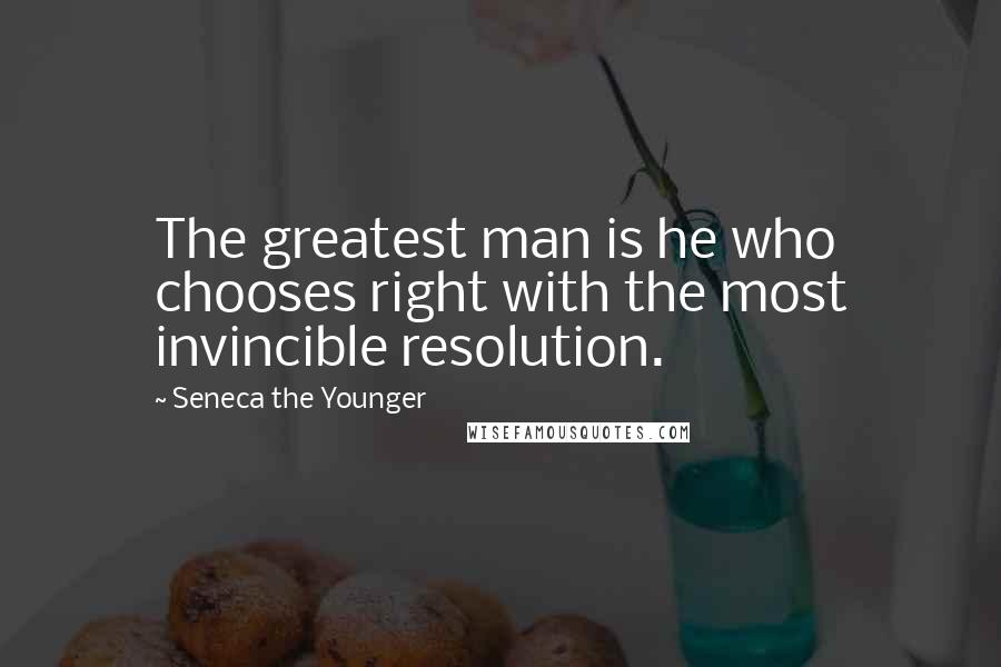 Seneca The Younger Quotes: The greatest man is he who chooses right with the most invincible resolution.