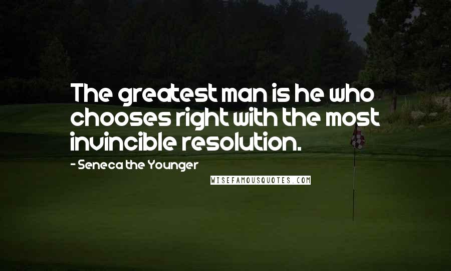 Seneca The Younger Quotes: The greatest man is he who chooses right with the most invincible resolution.