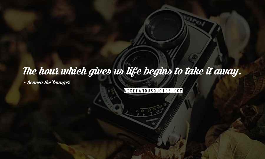 Seneca The Younger Quotes: The hour which gives us life begins to take it away.