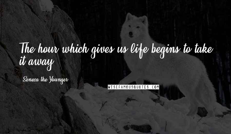 Seneca The Younger Quotes: The hour which gives us life begins to take it away.