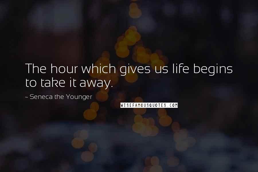 Seneca The Younger Quotes: The hour which gives us life begins to take it away.