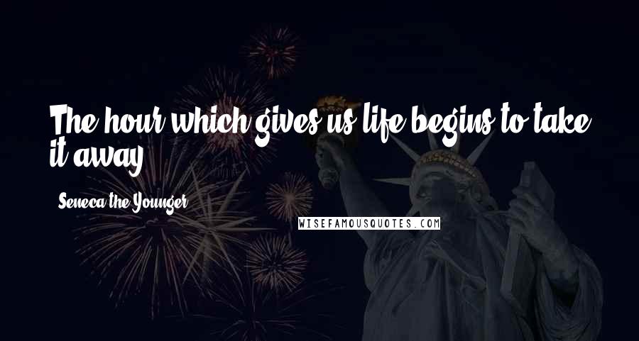 Seneca The Younger Quotes: The hour which gives us life begins to take it away.