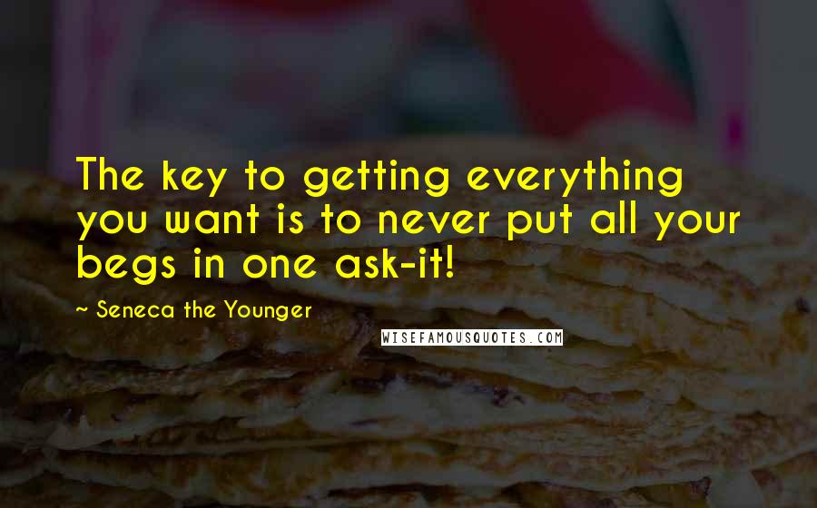 Seneca The Younger Quotes: The key to getting everything you want is to never put all your begs in one ask-it!