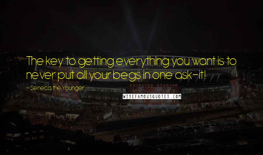 Seneca The Younger Quotes: The key to getting everything you want is to never put all your begs in one ask-it!