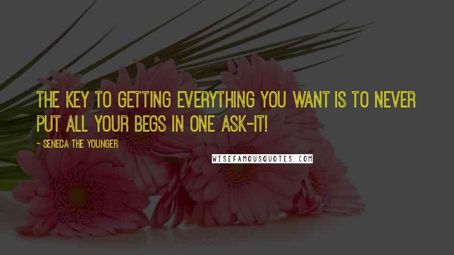 Seneca The Younger Quotes: The key to getting everything you want is to never put all your begs in one ask-it!
