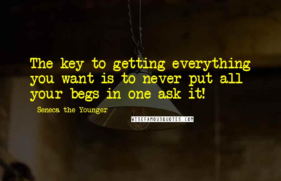 Seneca The Younger Quotes: The key to getting everything you want is to never put all your begs in one ask-it!