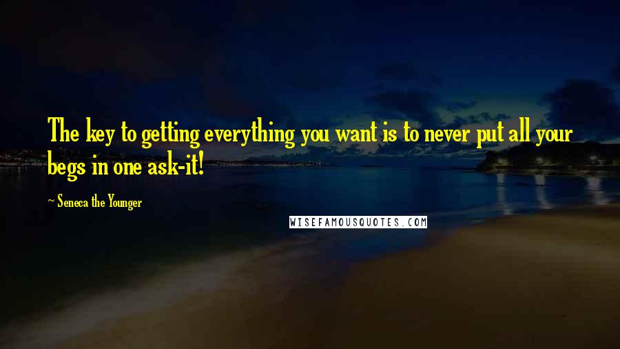 Seneca The Younger Quotes: The key to getting everything you want is to never put all your begs in one ask-it!