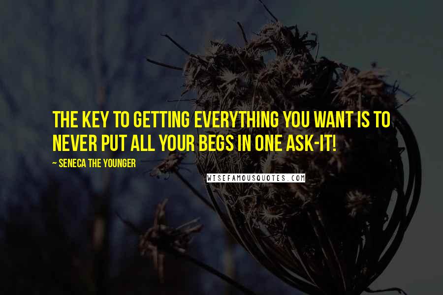 Seneca The Younger Quotes: The key to getting everything you want is to never put all your begs in one ask-it!