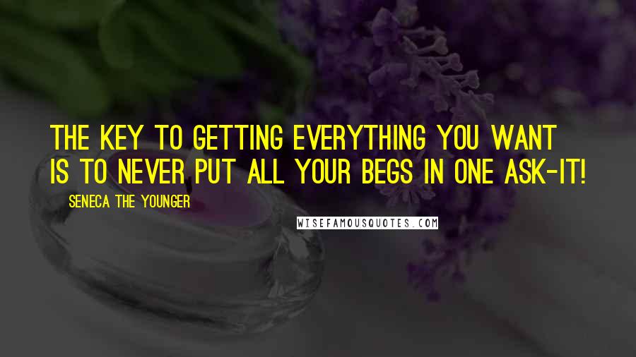 Seneca The Younger Quotes: The key to getting everything you want is to never put all your begs in one ask-it!