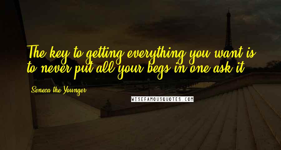 Seneca The Younger Quotes: The key to getting everything you want is to never put all your begs in one ask-it!