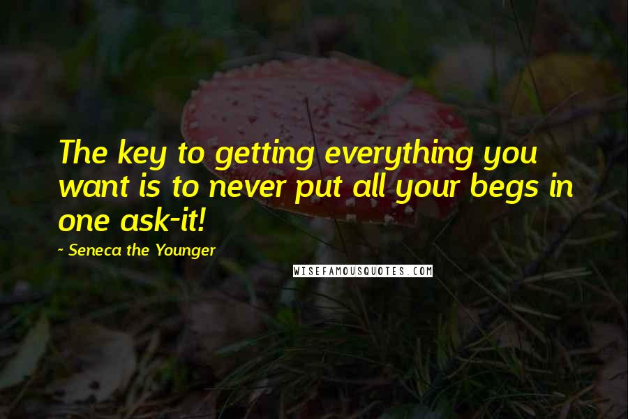 Seneca The Younger Quotes: The key to getting everything you want is to never put all your begs in one ask-it!