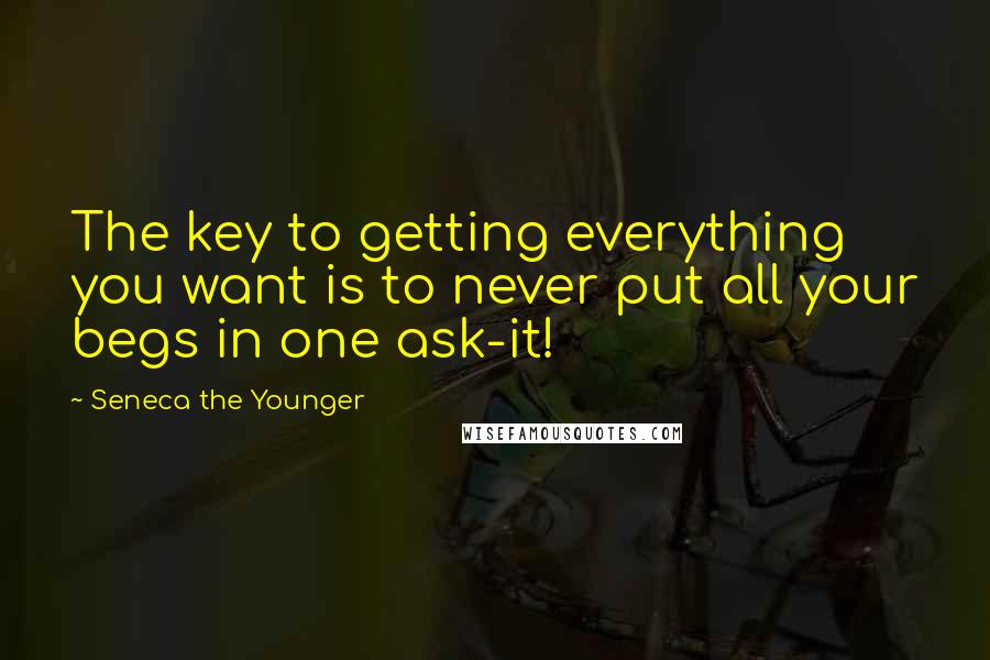 Seneca The Younger Quotes: The key to getting everything you want is to never put all your begs in one ask-it!