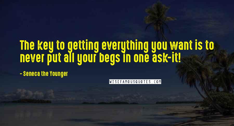 Seneca The Younger Quotes: The key to getting everything you want is to never put all your begs in one ask-it!