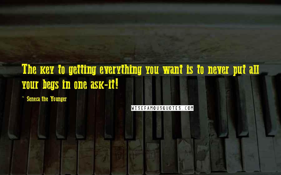 Seneca The Younger Quotes: The key to getting everything you want is to never put all your begs in one ask-it!