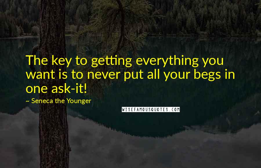 Seneca The Younger Quotes: The key to getting everything you want is to never put all your begs in one ask-it!