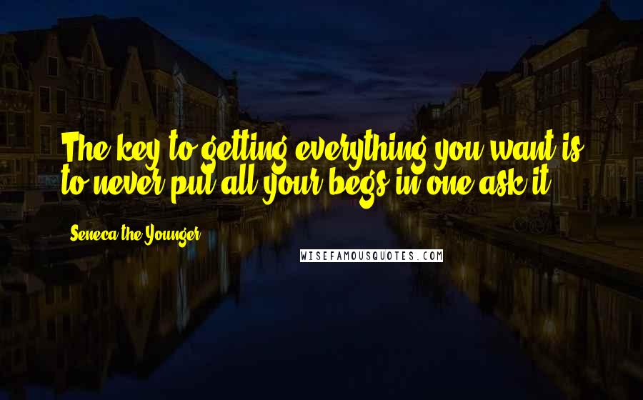 Seneca The Younger Quotes: The key to getting everything you want is to never put all your begs in one ask-it!