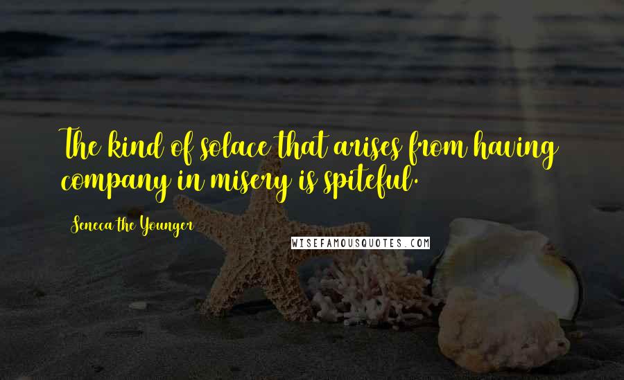Seneca The Younger Quotes: The kind of solace that arises from having company in misery is spiteful.