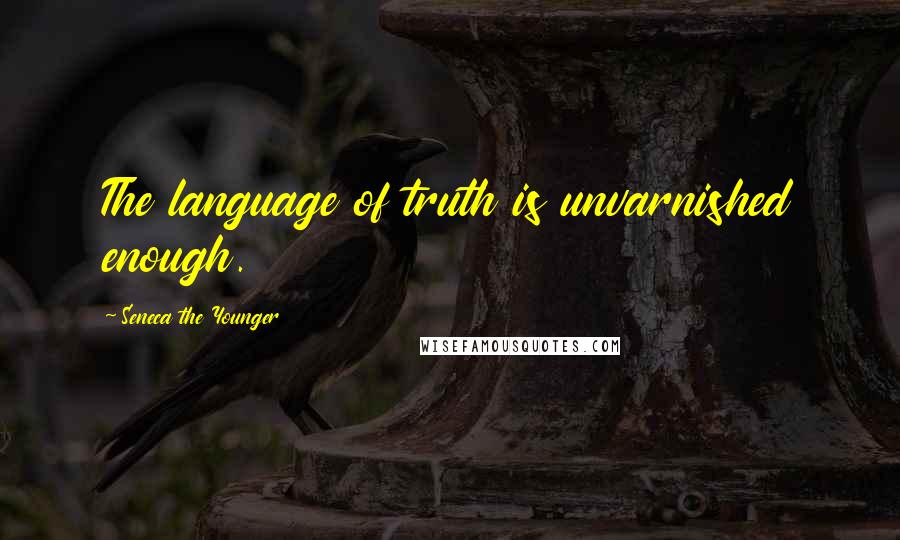 Seneca The Younger Quotes: The language of truth is unvarnished enough.