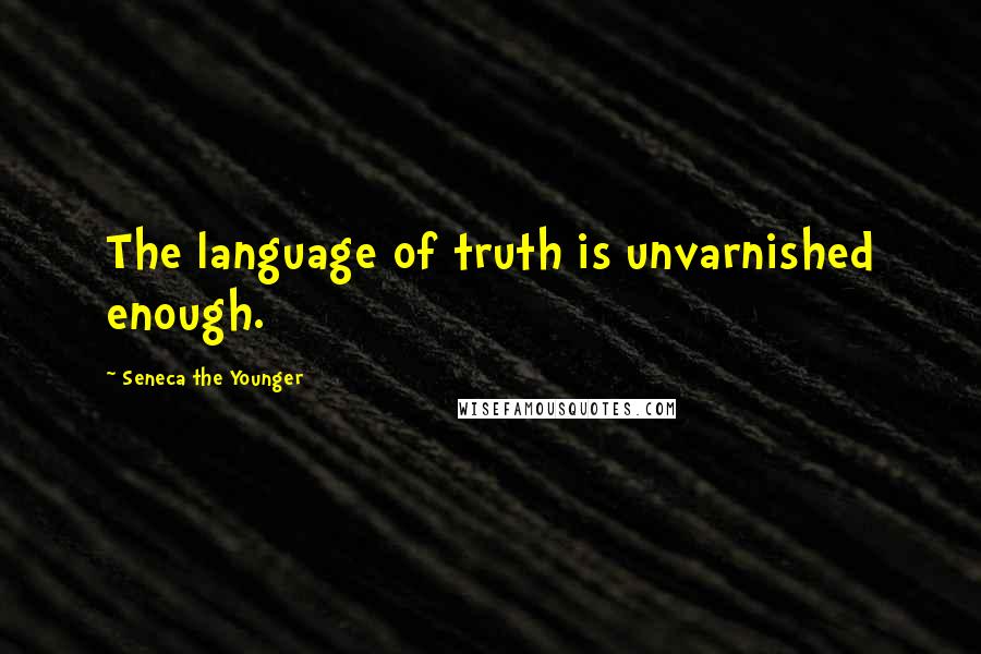 Seneca The Younger Quotes: The language of truth is unvarnished enough.