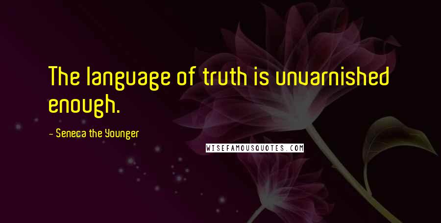 Seneca The Younger Quotes: The language of truth is unvarnished enough.