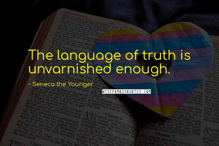 Seneca The Younger Quotes: The language of truth is unvarnished enough.