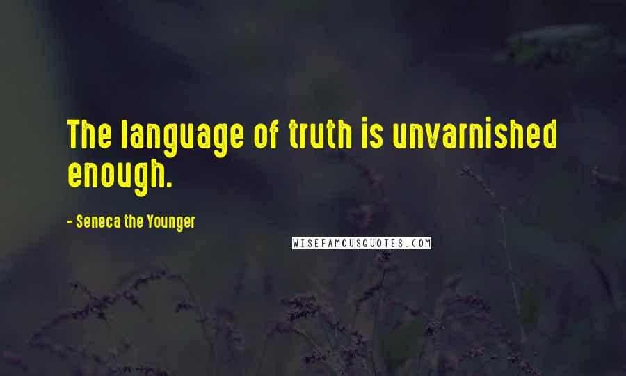 Seneca The Younger Quotes: The language of truth is unvarnished enough.