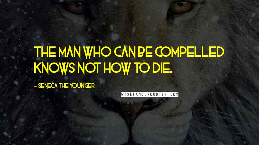 Seneca The Younger Quotes: The man who can be compelled knows not how to die.