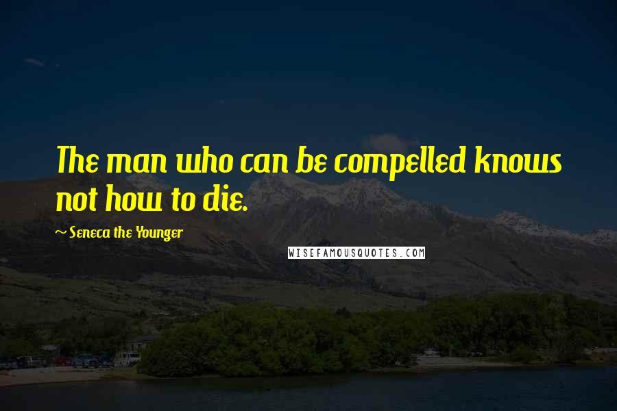 Seneca The Younger Quotes: The man who can be compelled knows not how to die.