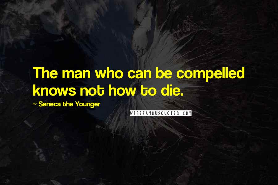 Seneca The Younger Quotes: The man who can be compelled knows not how to die.
