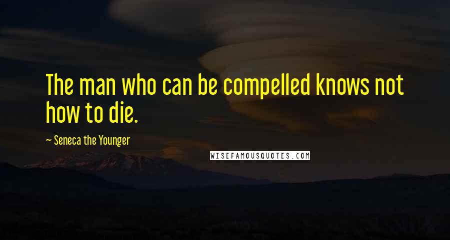 Seneca The Younger Quotes: The man who can be compelled knows not how to die.