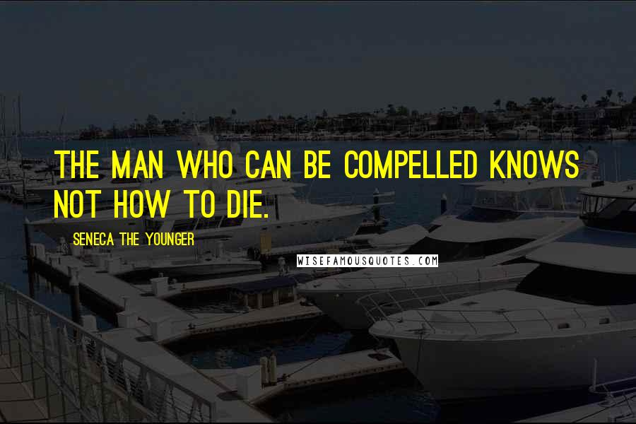 Seneca The Younger Quotes: The man who can be compelled knows not how to die.