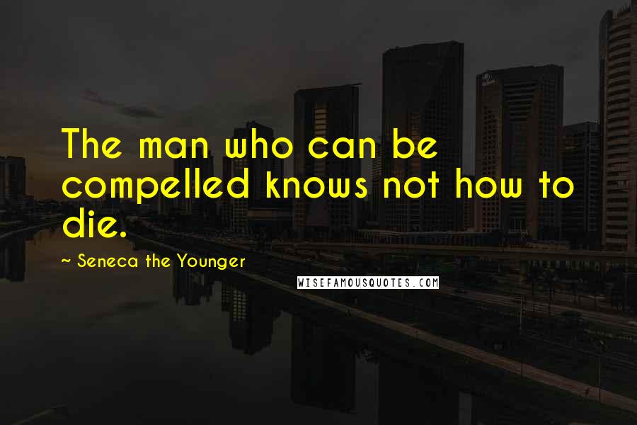 Seneca The Younger Quotes: The man who can be compelled knows not how to die.