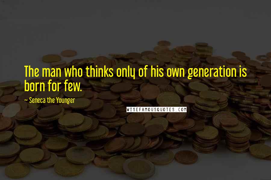 Seneca The Younger Quotes: The man who thinks only of his own generation is born for few.